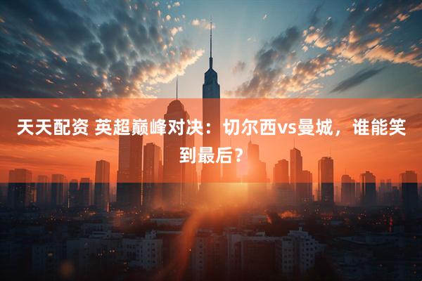 天天配资 英超巅峰对决：切尔西vs曼城，谁能笑到最后？