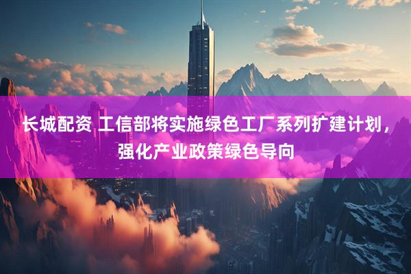 长城配资 工信部将实施绿色工厂系列扩建计划，强化产业政策绿色导向